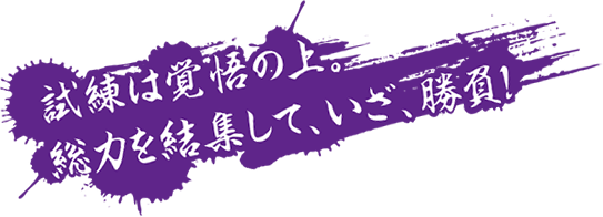 試練は覚悟の上。総力を結集して、いざ、勝負!